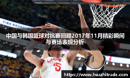 中国与韩国篮球对抗赛回顾2017年11月精彩瞬间与赛场表现分析